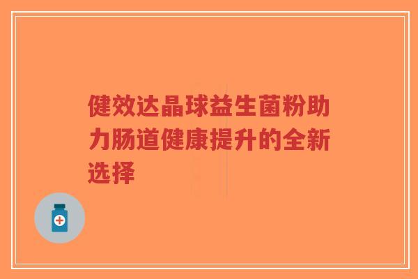 健效达晶球益生菌粉助力肠道健康提升的全新选择-第1张图片-超越 健效达晶球益生菌粉助力肠道健康提升的全新选择-第1张图片-超越