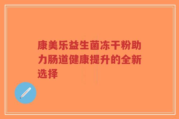 康美乐益生菌冻干粉助力肠道健康提升的全新选择-第1张图片-超越