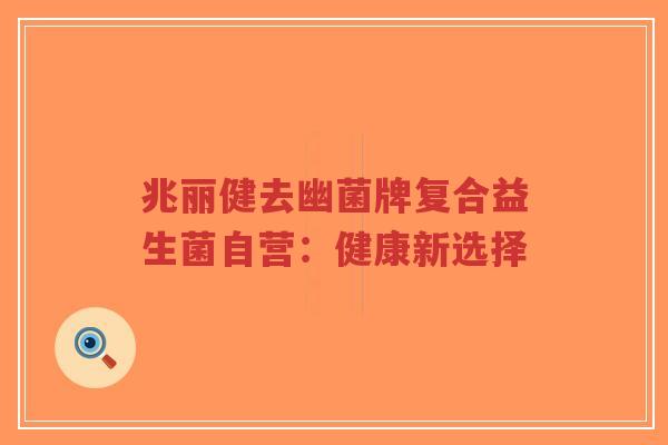 兆丽健去幽菌牌复合益生菌自营：健康新选择-第1张图片-超越