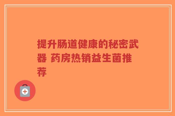 提升肠道健康的秘密武器 药房热销益生菌推荐-第1张图片-超越 提升肠道健康的秘密武器 药房热销益生菌推荐-第1张图片-超越