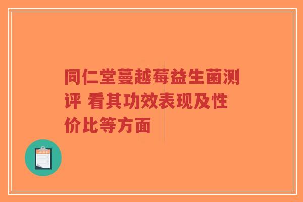 同仁堂蔓越莓益生菌测评 看其功效表现及性价比等方面-第1张图片-超越 同仁堂蔓越莓益生菌测评 看其功效表现及性价比等方面-第1张图片-超越