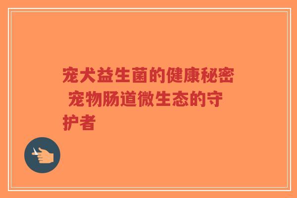 宠犬益生菌的健康秘密 宠物肠道微生态的守护者-第1张图片-超越