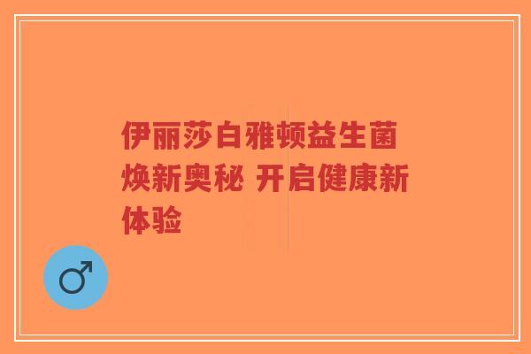 伊丽莎白雅顿益生菌 焕新奥秘 开启健康新体验-第1张图片-超越 伊丽莎白雅顿益生菌 焕新奥秘 开启健康新体验-第1张图片-超越