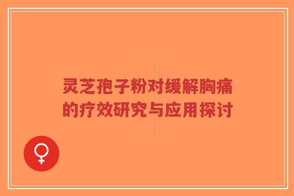 灵芝孢子粉对缓解胸痛的疗效研究与应用探讨-第1张图片-超越 灵芝孢子粉对缓解胸痛的疗效研究与应用探讨-第1张图片-超越