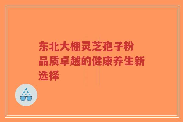 东北大棚灵芝孢子粉 品质卓越的健康养生新选择-第1张图片-超越 东北大棚灵芝孢子粉 品质卓越的健康养生新选择-第1张图片-超越