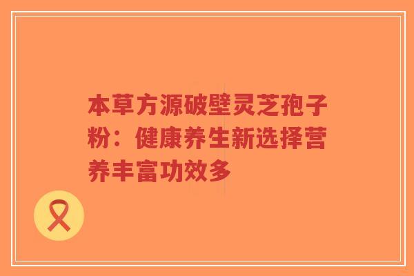 本草方源破壁灵芝孢子粉：健康养生新选择营养丰富功效多-第1张图片-超越