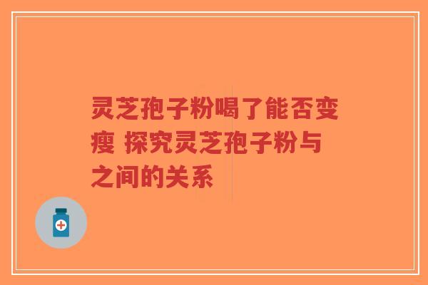 灵芝孢子粉喝了能否变瘦 探究灵芝孢子粉与之间的关系-第1张图片-超越 灵芝孢子粉喝了能否变瘦 探究灵芝孢子粉与之间的关系-第1张图片-超越