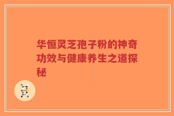 华恒灵芝孢子粉的神奇功效与健康养生之道探秘-第1张图片-超越 华恒灵芝孢子粉的神奇功效与健康养生之道探秘-第1张图片-超越