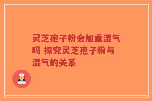 灵芝孢子粉会加重湿气吗 探究灵芝孢子粉与湿气的关系-第1张图片-超越