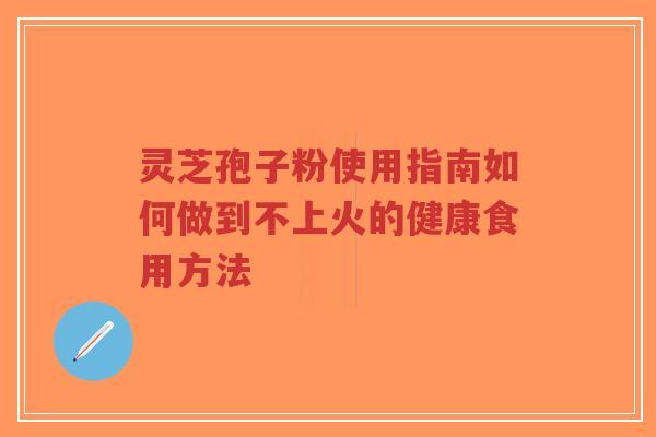 灵芝孢子粉使用指南如何做到不上火的健康食用方法-第1张图片-超越 灵芝孢子粉使用指南如何做到不上火的健康食用方法-第1张图片-超越