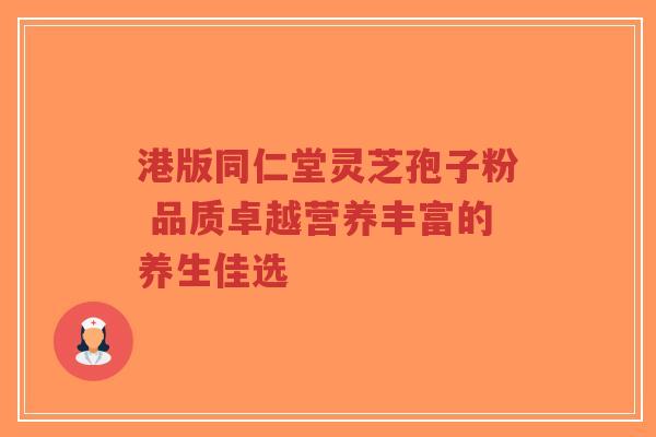 港版同仁堂灵芝孢子粉 品质卓越营养丰富的养生佳选-第1张图片-超越 港版同仁堂灵芝孢子粉 品质卓越营养丰富的养生佳选-第1张图片-超越