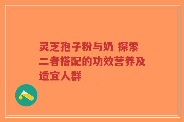 灵芝孢子粉与奶 探索二者搭配的功效营养及适宜人群-第1张图片-超越