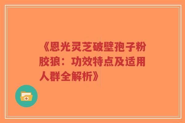 《恩光灵芝破壁孢子粉胶狼:功效特点及适用人群全解析》-第1张图片-超越 《恩光灵芝破壁孢子粉胶狼:功效特点及适用人群全解析》-第1张图片-超越