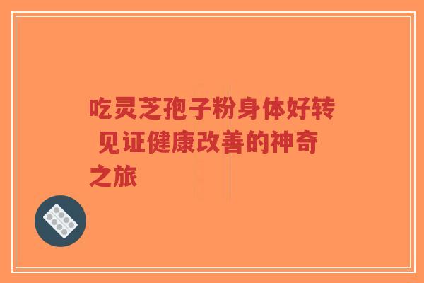 吃灵芝孢子粉身体好转 见证健康改善的神奇之旅-第1张图片-超越 吃灵芝孢子粉身体好转 见证健康改善的神奇之旅-第1张图片-超越
