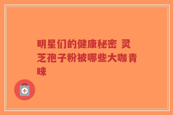 明星们的健康秘密 灵芝孢子粉被哪些大咖青睐-第1张图片-超越