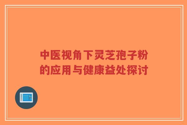 中医视角下灵芝孢子粉的应用与健康益处探讨-第1张图片-超越 中医视角下灵芝孢子粉的应用与健康益处探讨-第1张图片-超越