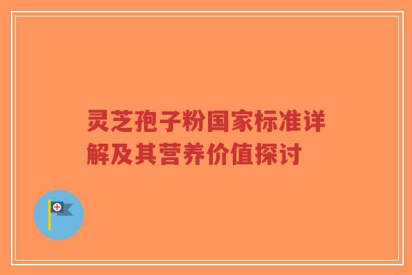 灵芝孢子粉国家标准详解及其营养价值探讨-第1张图片-超越 灵芝孢子粉国家标准详解及其营养价值探讨-第1张图片-超越