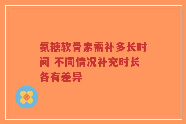 氨糖软骨素需补多长时间 不同情况补充时长各有差异-第1张图片-超越 氨糖软骨素需补多长时间 不同情况补充时长各有差异-第1张图片-超越