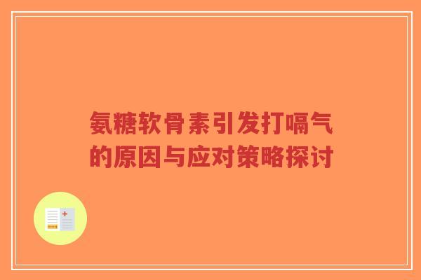 氨糖软骨素引发打嗝气的原因与应对策略探讨-第1张图片-超越