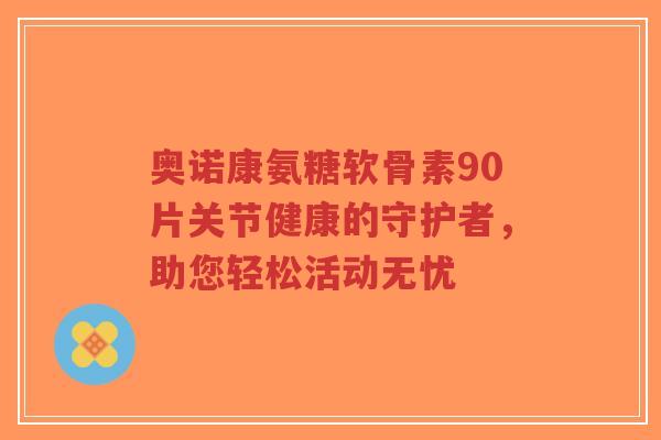 奥诺康氨糖软骨素90片关节健康的守护者,助您轻松活动无忧-第1张图片-超越 奥诺康氨糖软骨素90片关节健康的守护者,助您轻松活动无忧-第1张图片-超越