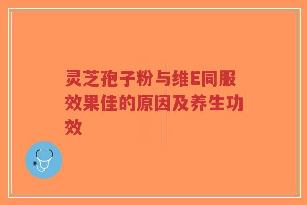 灵芝孢子粉与维E同服效果佳的原因及养生功效-第1张图片-超越 灵芝孢子粉与维E同服效果佳的原因及养生功效-第1张图片-超越