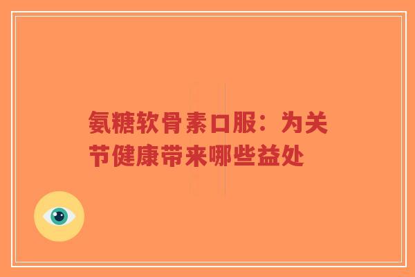 氨糖软骨素口服:为关节健康带来哪些益处-第1张图片-超越 氨糖软骨素口服:为关节健康带来哪些益处-第1张图片-超越