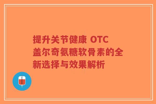 提升关节健康 OTC盖尔奇氨糖软骨素的全新选择与效果解析-第1张图片-超越 提升关节健康 OTC盖尔奇氨糖软骨素的全新选择与效果解析-第1张图片-超越