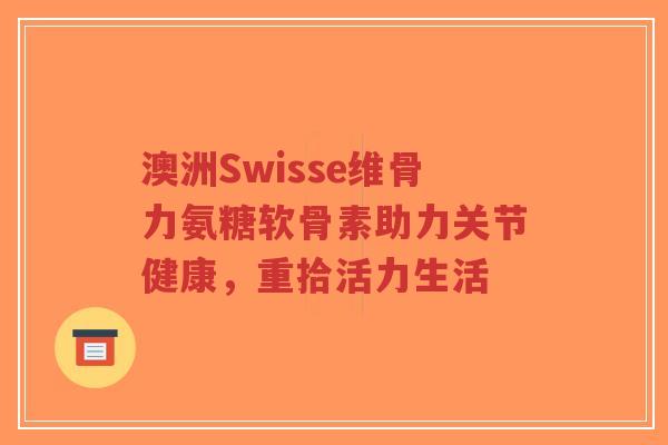 澳洲Swisse维骨力氨糖软骨素助力关节健康,重拾活力生活-第1张图片-超越 澳洲Swisse维骨力氨糖软骨素助力关节健康,重拾活力生活-第1张图片-超越