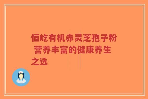 恒屹有机赤灵芝孢子粉 营养丰富的健康养生之选-第1张图片-超越 恒屹有机赤灵芝孢子粉 营养丰富的健康养生之选-第1张图片-超越