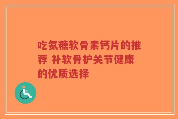 吃氨糖软骨素钙片的推荐 补软骨护关节健康的优质选择-第1张图片-超越 吃氨糖软骨素钙片的推荐 补软骨护关节健康的优质选择-第1张图片-超越