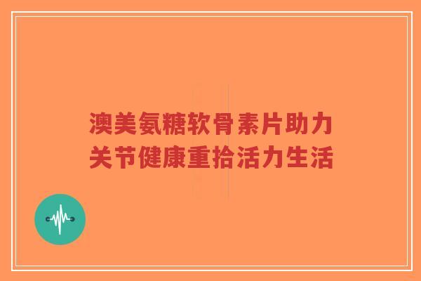 澳美氨糖软骨素片助力关节健康重拾活力生活-第1张图片-超越 澳美氨糖软骨素片助力关节健康重拾活力生活-第1张图片-超越