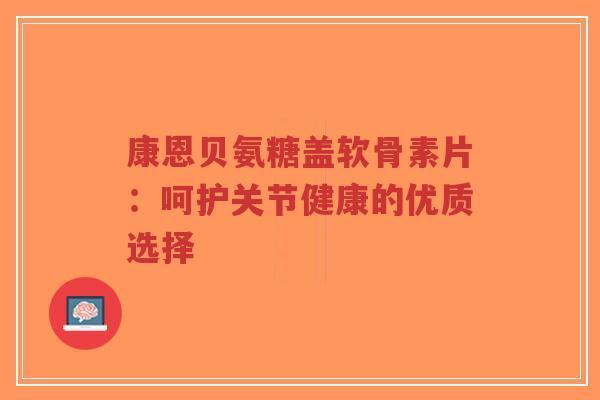 康恩贝氨糖盖软骨素片:呵护关节健康的优质选择-第1张图片-超越 康恩贝氨糖盖软骨素片:呵护关节健康的优质选择-第1张图片-超越