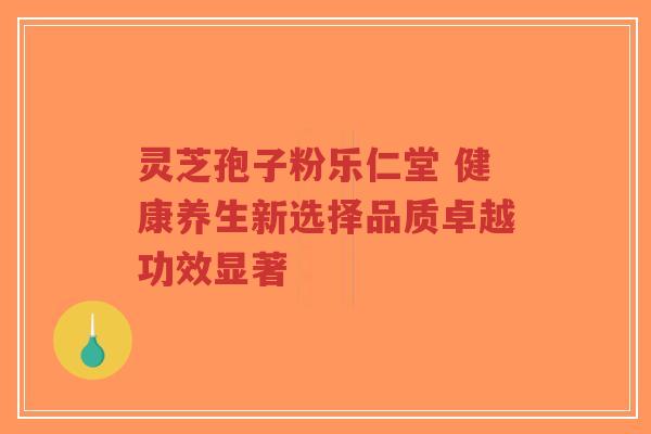 灵芝孢子粉乐仁堂 健康养生新选择品质卓越功效显著-第1张图片-超越 灵芝孢子粉乐仁堂 健康养生新选择品质卓越功效显著-第1张图片-超越