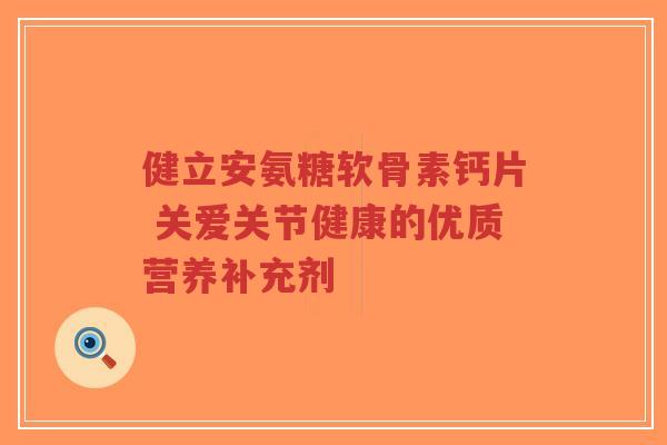 健立安氨糖软骨素钙片 关爱关节健康的优质营养补充剂-第1张图片-超越 健立安氨糖软骨素钙片 关爱关节健康的优质营养补充剂-第1张图片-超越
