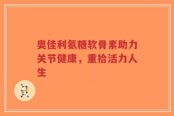 奥佳利氨糖软骨素助力关节健康,重拾活力人生-第1张图片-超越 奥佳利氨糖软骨素助力关节健康,重拾活力人生-第1张图片-超越