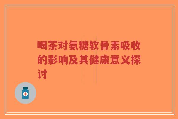 喝茶对氨糖软骨素吸收的影响及其健康意义探讨-第1张图片-超越 喝茶对氨糖软骨素吸收的影响及其健康意义探讨-第1张图片-超越