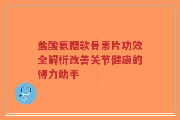 盐酸氨糖软骨素片功效全解析改善关节健康的得力助手-第1张图片-超越 盐酸氨糖软骨素片功效全解析改善关节健康的得力助手-第1张图片-超越