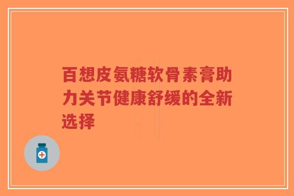百想皮氨糖软骨素膏助力关节健康舒缓的全新选择-第1张图片-超越