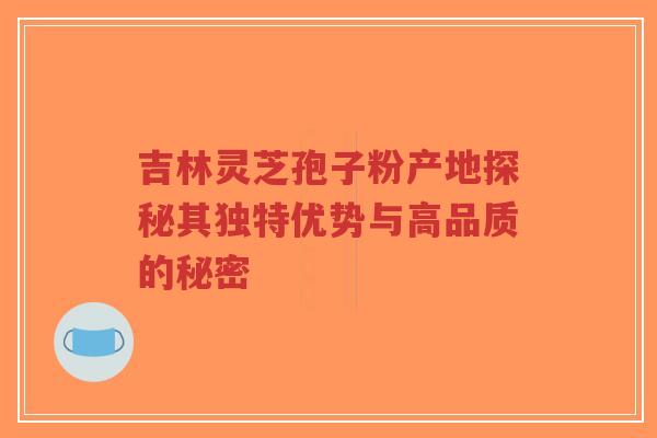 吉林灵芝孢子粉产地探秘其独特优势与高品质的秘密-第1张图片-超越 吉林灵芝孢子粉产地探秘其独特优势与高品质的秘密-第1张图片-超越