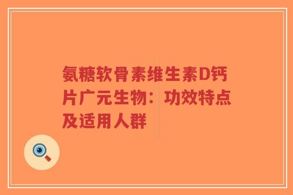 氨糖软骨素维生素D钙片广元生物:功效特点及适用人群-第1张图片-超越 氨糖软骨素维生素D钙片广元生物:功效特点及适用人群-第1张图片-超越