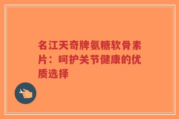 名江天奇牌氨糖软骨素片：呵护关节健康的优质选择-第1张图片-超越