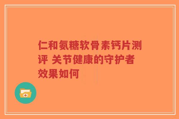 仁和氨糖软骨素钙片测评 关节健康的守护者效果如何-第1张图片-超越 仁和氨糖软骨素钙片测评 关节健康的守护者效果如何-第1张图片-超越