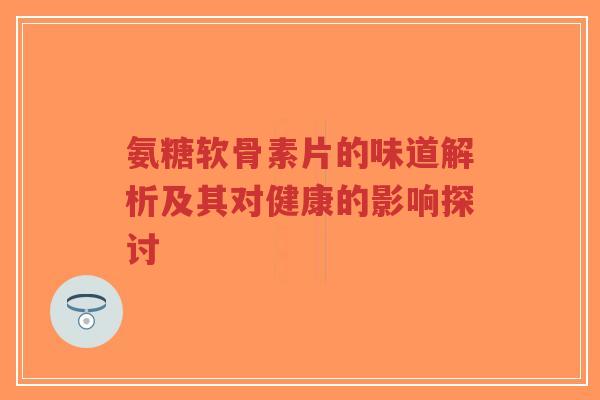 氨糖软骨素片的味道解析及其对健康的影响探讨-第1张图片-超越 氨糖软骨素片的味道解析及其对健康的影响探讨-第1张图片-超越