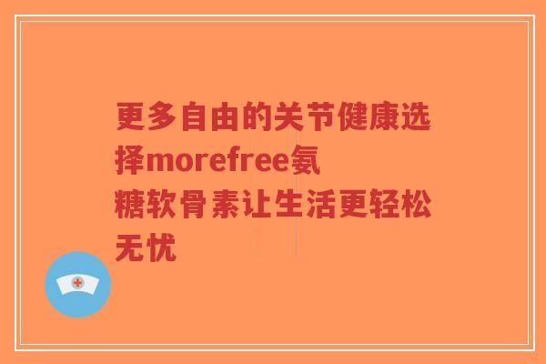 更多自由的关节健康选择morefree氨糖软骨素让生活更轻松无忧-第1张图片-超越 更多自由的关节健康选择morefree氨糖软骨素让生活更轻松无忧-第1张图片-超越