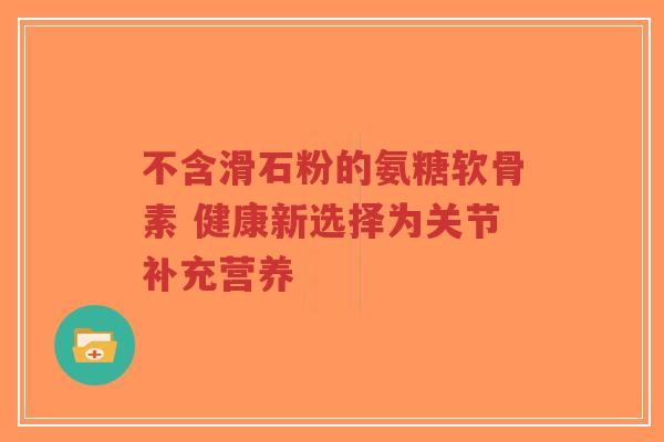 不含滑石粉的氨糖软骨素 健康新选择为关节补充营养-第1张图片-超越