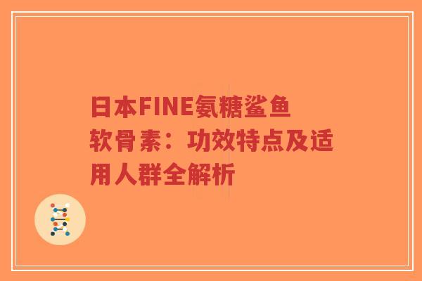 日本FINE氨糖鲨鱼软骨素：功效特点及适用人群全解析-第1张图片-超越