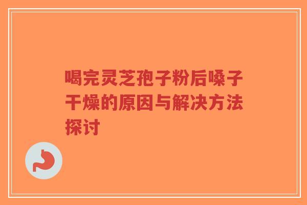 喝完灵芝孢子粉后嗓子干燥的原因与解决方法探讨-第1张图片-超越 喝完灵芝孢子粉后嗓子干燥的原因与解决方法探讨-第1张图片-超越