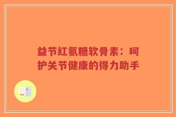 益节红氨糖软骨素:呵护关节健康的得力助手-第1张图片-超越 益节红氨糖软骨素:呵护关节健康的得力助手-第1张图片-超越