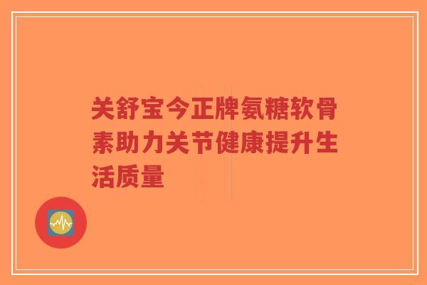 关舒宝今正牌氨糖软骨素助力关节健康提升生活质量-第1张图片-超越 关舒宝今正牌氨糖软骨素助力关节健康提升生活质量-第1张图片-超越