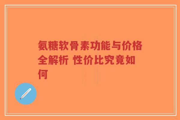 氨糖软骨素功能与价格全解析 性价比究竟如何-第1张图片-超越 氨糖软骨素功能与价格全解析 性价比究竟如何-第1张图片-超越